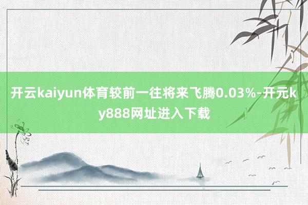 开云kaiyun体育较前一往将来飞腾0.03%-开元ky888网址进入下载
