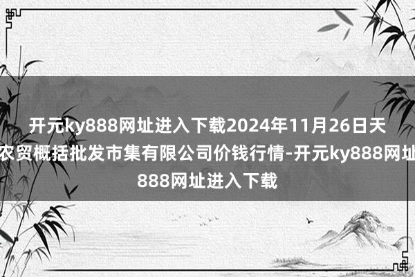 开元ky888网址进入下载2024年11月26日天津市红旗农贸概括批发市集有限公司价钱行情-开元ky888网址进入下载