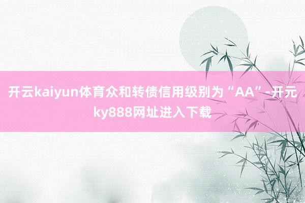 开云kaiyun体育众和转债信用级别为“AA”-开元ky888网址进入下载