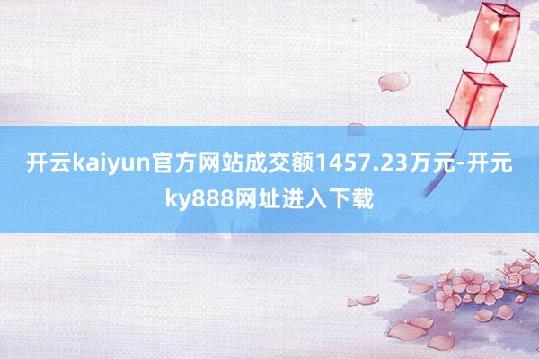 开云kaiyun官方网站成交额1457.23万元-开元ky888网址进入下载