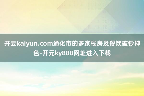 开云kaiyun.com通化市的多家栈房及餐饮破钞神色-开元ky888网址进入下载