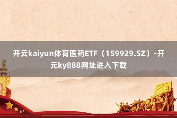 开云kaiyun体育　　医药ETF（159929.SZ）-开元ky888网址进入下载
