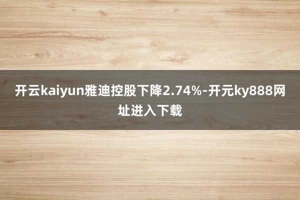 开云kaiyun雅迪控股下降2.74%-开元ky888网址进入下载