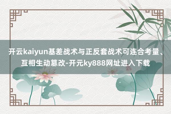 开云kaiyun基差战术与正反套战术可连合考量、互相生动篡改-开元ky888网址进入下载