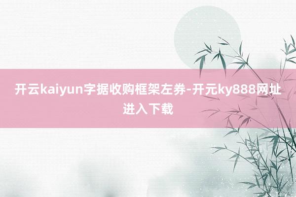 开云kaiyun　　字据收购框架左券-开元ky888网址进入下载