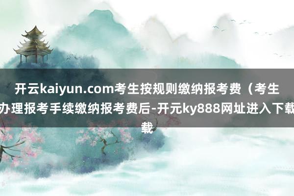 开云kaiyun.com考生按规则缴纳报考费（考生办理报考手续缴纳报考费后-开元ky888网址进入下载