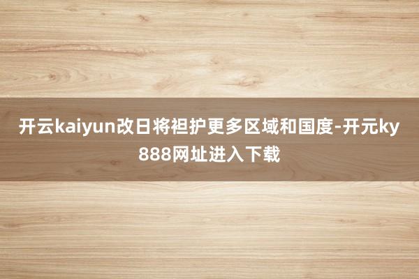 开云kaiyun改日将袒护更多区域和国度-开元ky888网址进入下载