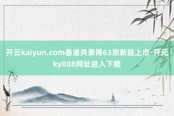 开云kaiyun.com香港共录得63宗新股上市-开元ky888网址进入下载
