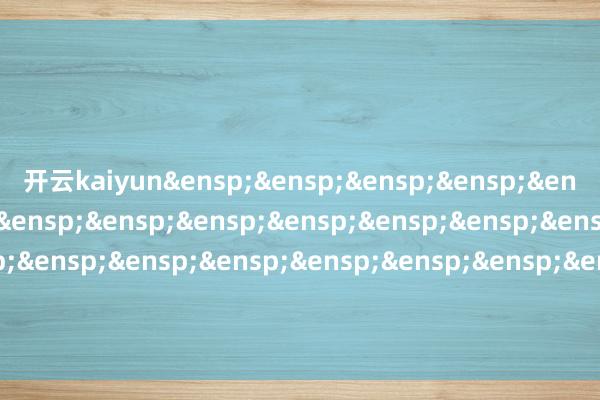 开云kaiyun&ensp;&ensp;&ensp;&ensp;&ensp;&ensp;&ensp;&ensp;&ensp;&ensp;&ensp;&ensp;&ensp;&ensp;&ensp;&ensp;&ensp;&ensp;&ensp;&ensp;&ensp;&ensp;&ensp;&ensp;&ensp;&ensp;&ensp;&ensp;&ensp;汇添富基金束缚股份有限公司            -开元ky888网址进入下载