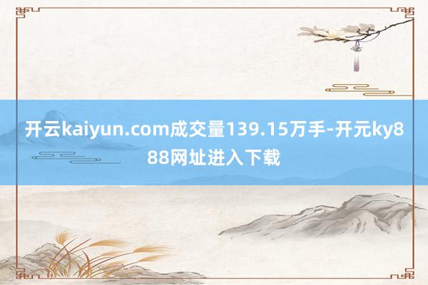 开云kaiyun.com成交量139.15万手-开元ky888网址进入下载