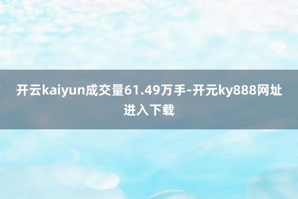 开云kaiyun成交量61.49万手-开元ky888网址进入下载
