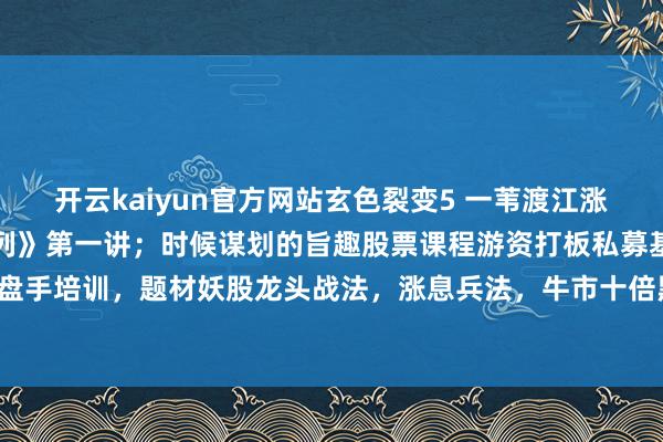 开云kaiyun官方网站玄色裂变5 一苇渡江涨停敢死队《邻接涨停板系列》第一讲；时候谋划的旨趣股票课程游资打板私募基金股票操盘手培训，题材妖股龙头战法，涨息兵法，牛市十倍黑马大牛。-开元ky888网址进入下载
