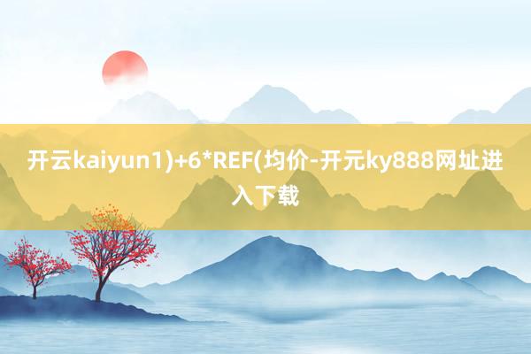 开云kaiyun1)+6*REF(均价-开元ky888网址进入下载