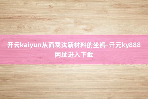 开云kaiyun从而裁汰新材料的坐褥-开元ky888网址进入下载