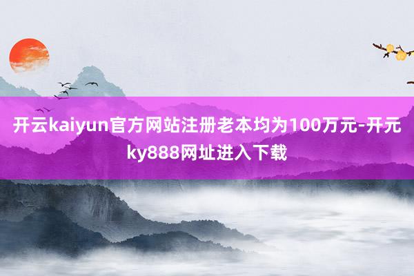 开云kaiyun官方网站注册老本均为100万元-开元ky888网址进入下载