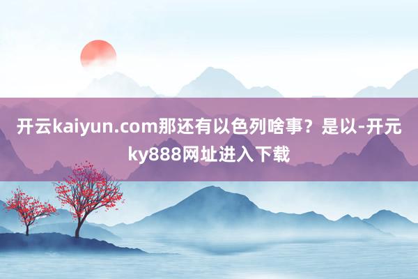 开云kaiyun.com那还有以色列啥事？是以-开元ky888网址进入下载