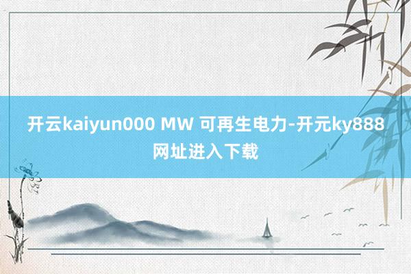 开云kaiyun000 MW 可再生电力-开元ky888网址进入下载