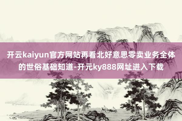 开云kaiyun官方网站再看北好意思零卖业务全体的世俗基础知道-开元ky888网址进入下载