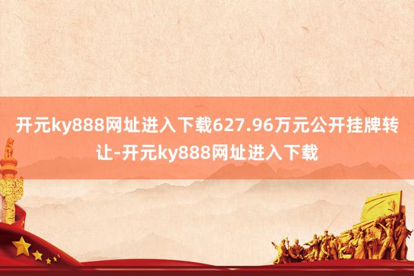 开元ky888网址进入下载627.96万元公开挂牌转让-开元ky888网址进入下载