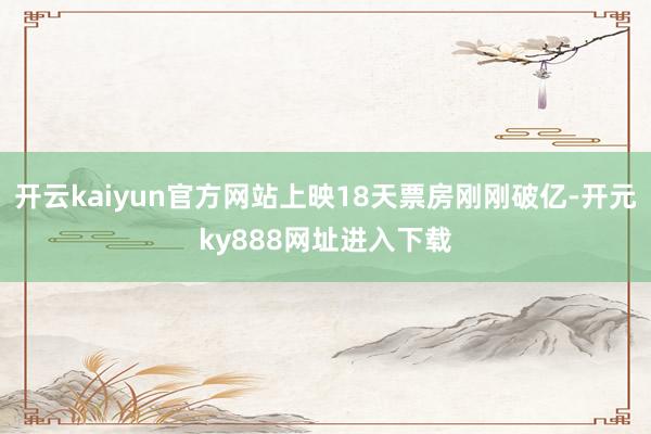开云kaiyun官方网站上映18天票房刚刚破亿-开元ky888网址进入下载