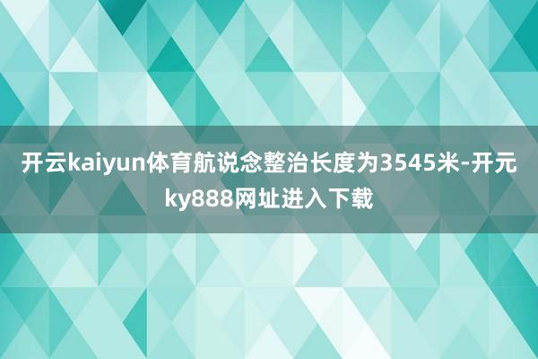 开云kaiyun体育航说念整治长度为3545米-开元ky888网址进入下载