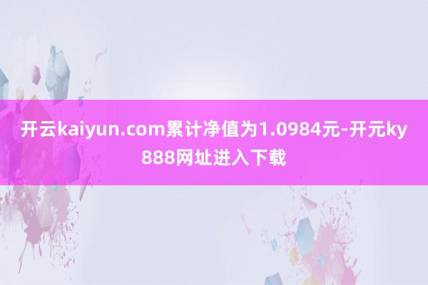 开云kaiyun.com累计净值为1.0984元-开元ky888网址进入下载