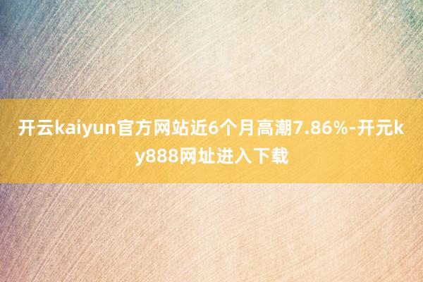 开云kaiyun官方网站近6个月高潮7.86%-开元ky888网址进入下载
