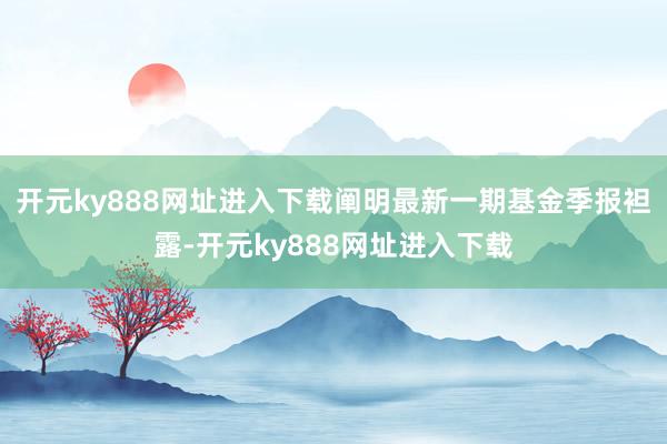 开元ky888网址进入下载阐明最新一期基金季报袒露-开元ky888网址进入下载