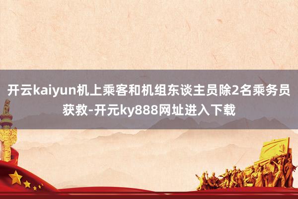 开云kaiyun机上乘客和机组东谈主员除2名乘务员获救-开元ky888网址进入下载