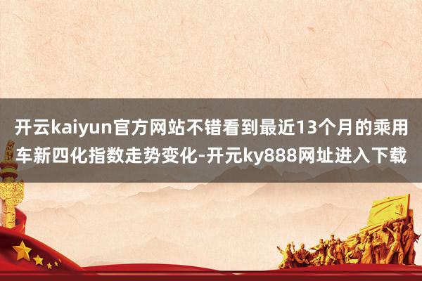 开云kaiyun官方网站不错看到最近13个月的乘用车新四化指数走势变化-开元ky888网址进入下载