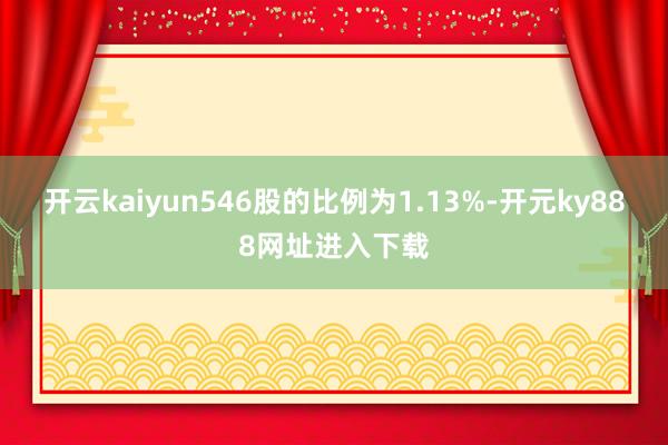 开云kaiyun546股的比例为1.13%-开元ky888网址进入下载