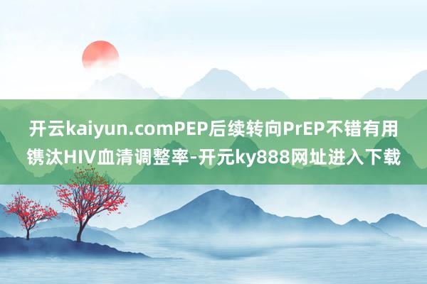 开云kaiyun.comPEP后续转向PrEP不错有用镌汰HIV血清调整率-开元ky888网址进入下载