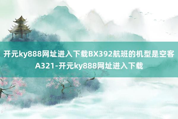 开元ky888网址进入下载BX392航班的机型是空客A321-开元ky888网址进入下载