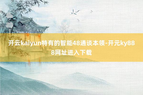 开云kaiyun特有的智能48通谈本领-开元ky888网址进入下载