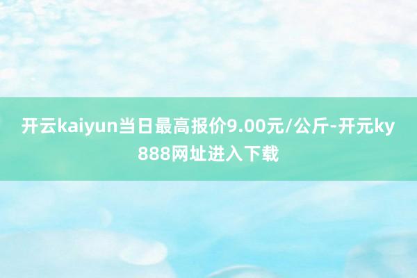 开云kaiyun当日最高报价9.00元/公斤-开元ky888网址进入下载