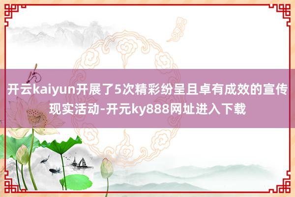 开云kaiyun开展了5次精彩纷呈且卓有成效的宣传现实活动-开元ky888网址进入下载