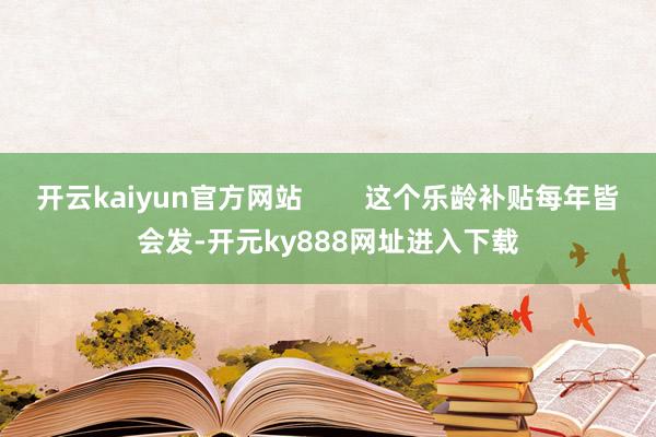 开云kaiyun官方网站        这个乐龄补贴每年皆会发-开元ky888网址进入下载