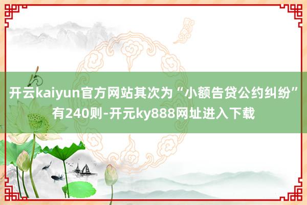 开云kaiyun官方网站其次为“小额告贷公约纠纷”有240则-开元ky888网址进入下载