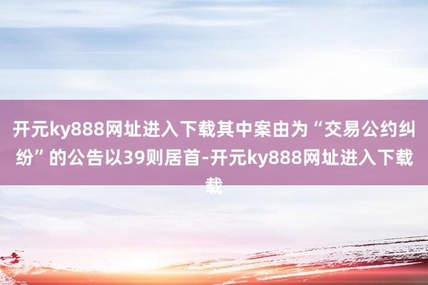 开元ky888网址进入下载其中案由为“交易公约纠纷”的公告以39则居首-开元ky888网址进入下载