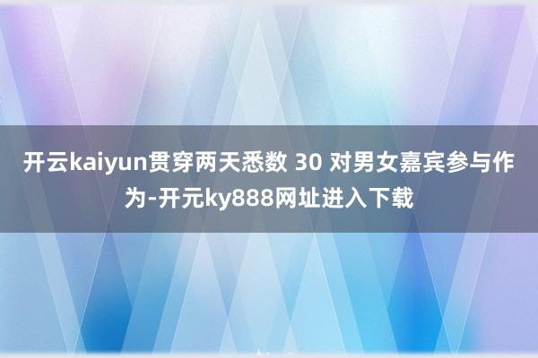 开云kaiyun贯穿两天悉数 30 对男女嘉宾参与作为-开元ky888网址进入下载