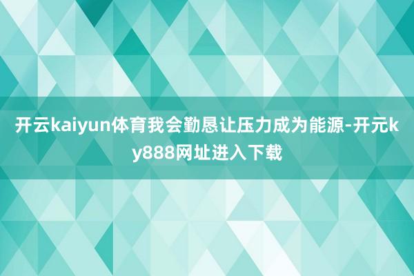 开云kaiyun体育我会勤恳让压力成为能源-开元ky888网址进入下载