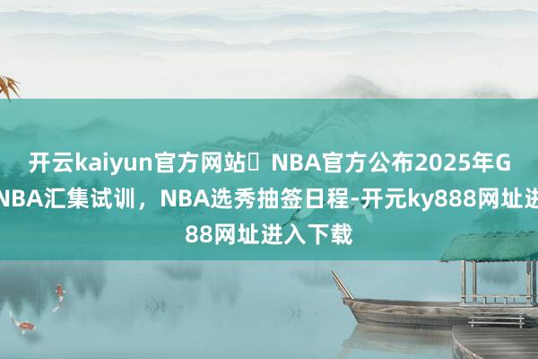 开云kaiyun官方网站⭐NBA官方公布2025年G联赛及NBA汇集试训，NBA选秀抽签日程-开元ky888网址进入下载