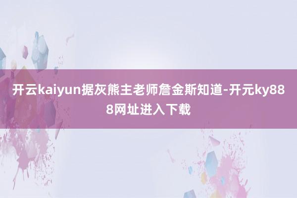 开云kaiyun据灰熊主老师詹金斯知道-开元ky888网址进入下载