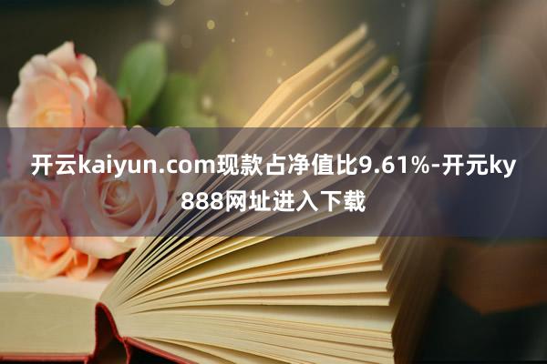 开云kaiyun.com现款占净值比9.61%-开元ky888网址进入下载