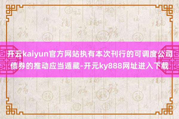 开云kaiyun官方网站执有本次刊行的可调度公司债券的推动应当遁藏-开元ky888网址进入下载