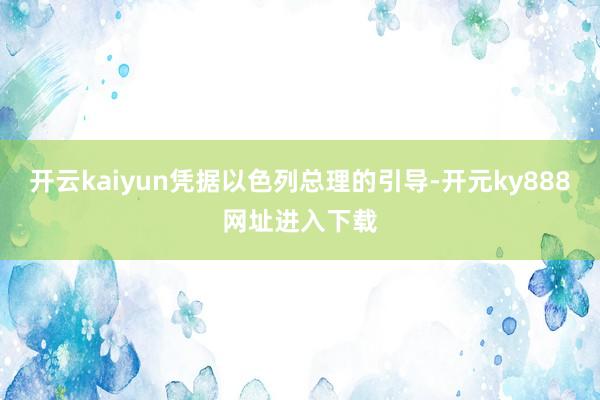 开云kaiyun凭据以色列总理的引导-开元ky888网址进入下载