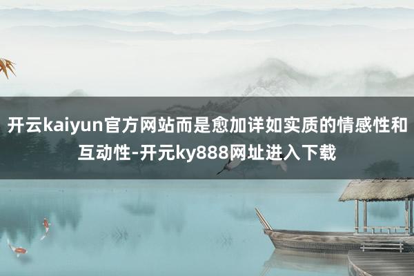 开云kaiyun官方网站而是愈加详如实质的情感性和互动性-开元ky888网址进入下载