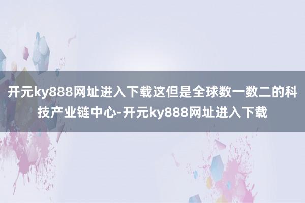 开元ky888网址进入下载这但是全球数一数二的科技产业链中心-开元ky888网址进入下载
