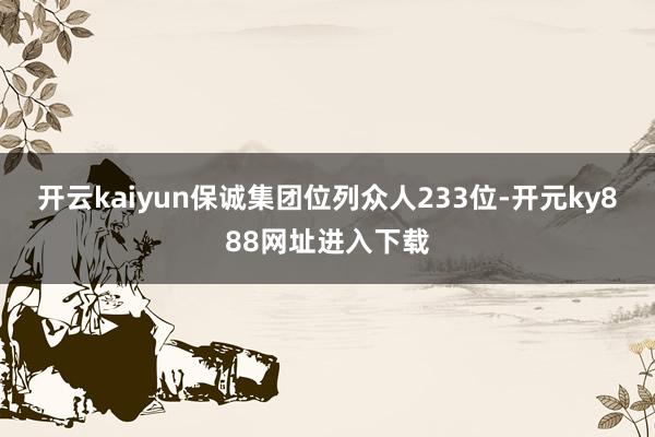 开云kaiyun保诚集团位列众人233位-开元ky888网址进入下载