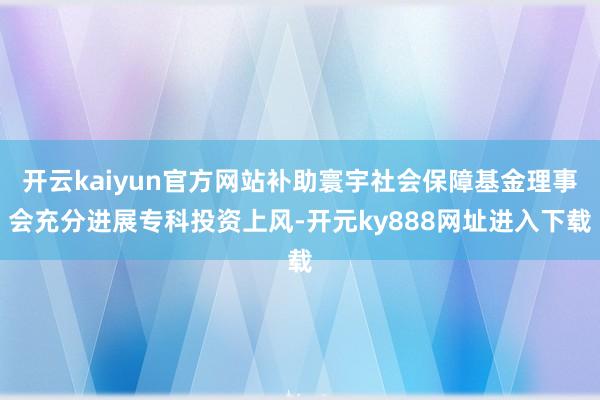 开云kaiyun官方网站补助寰宇社会保障基金理事会充分进展专科投资上风-开元ky888网址进入下载